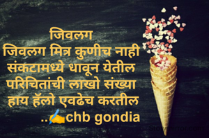 जिवलग
जिवलग मित्र कुणीच नाही
संकटामध्ये धावून येतील
परिचितांची लाखो संख्या
 हाय हॅलो एवढेच करतील
          ..✍️chb gondia