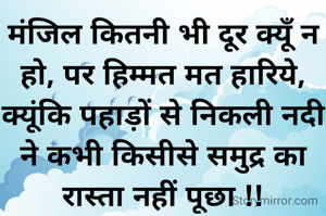 मंजिल कितनी भी दूर क्यूँ न हो, पर हिम्मत मत हारिये, क्यूंकि पहाड़ों से निकली नदी ने कभी किसीसे समुद्र का रास्ता नहीं पूछा !!