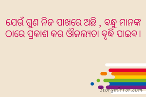 ଯେଉଁ ଗୁଣ ନିଜ ପାଖରେ ଅଛି , ବନ୍ଧୁ ମାନଙ୍କ ଠାରେ ପ୍ରକାଶ କର ଔଜଲ୍ଯତା ବୃଦ୍ଧି ପାଇବ।