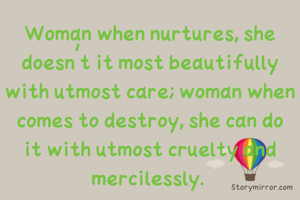 Woman when nurtures, she doesn't it most beautifully with utmost care; woman when comes to destroy, she can do it with utmost cruelty and mercilessly. 