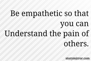 Be empathetic so that you can
Understand the pain of others.