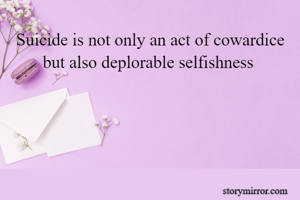Suicide is not only an act of cowardice but also deplorable selfishness 