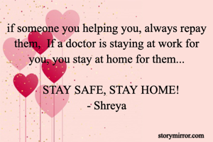 if someone you helping you, always repay them,  If a doctor is staying at work for you, you stay at home for them...

   STAY SAFE, STAY HOME!
- Shreya