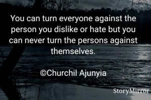 You can turn everyone against the person you dislike or hate but you can never turn the persons against themselves.