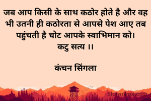 जब आप किसी के साथ कठोर होते है और वह भी उतनी ही कठोरता से आपसे पेश आए तब पहुंचती है चोट आपके स्वाभिमान को।
कटु सत्य ।।

कंचन सिंगला