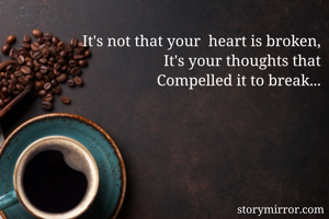 It's not that your  heart is broken,
It's your thoughts that
Compelled it to break...
