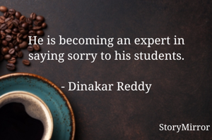 He is becoming an expert in saying sorry to his students.

- Dinakar Reddy