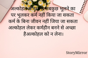 अल्कोहल में नशा है सबकुछ भूलने का 
पर भूलकर कर्म नहीं किया जा सकता 
कर्म के बिना जीवन नहीं जिया जा सकता
अल्कोहल लेकर कर्महीन बनने से अच्छा हैअल्कोहल को न लेना।

