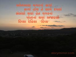 ઓળખાણ વગરનાં સગાં 
        સગાં હોય તે લાગે દવલાં 
સંબંધો થયાં હેત વગરનાં
        પોતાનાં થયાં અજાણ્યાં
દિવ્યા દેઢિયા ‘દિવ્ય’