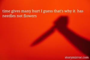 time gives many hurt I guess that's why it  has needles not flowers 