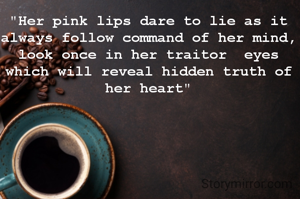 "Her pink lips dare to lie as it always follow command of her mind, look once in her traitor  eyes which will reveal hidden truth of her heart"