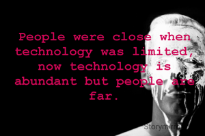 People were close when technology was limited,
now technology is abundant but people are far.