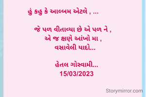 હું કહુ કે આલ્બમ એટલે , ...
                   
          જે પળ વીતાવ્યા છે એ પળ ને ,
          એ જ ક્ષણે આંખો મા ,
            વસાવેલી યાદો...

             હેતલ ગોસ્વામી...
             15/03/2023
    