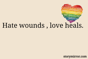 Hate wounds , love heals.