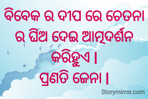 ବିବେକ ର ଦୀପ ରେ ଚେତନା ର ଘିଅ ଦେଇ ଆତ୍ମଦର୍ଶନ କରିହୁଏ l
ପ୍ରଣତି ଜେନା l