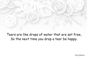 Tears are like drops of water that are set free,
So the next time you drop a tear be happy.