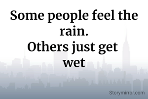 Some people feel the
rain.
Others just get 
wet