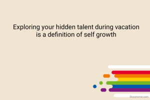 Exploring your hidden talent during vacation 
is a definition of self growth 