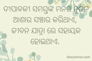 ଦୀପାବଳୀ ସମସ୍ତଙ୍କ ମନର ନୂତନ ଆଶାର ସଞ୍ଚାର କରିଥାଏ, 
ଜୀବନ ଯାତ୍ରା ରେ ସହାୟକ ହୋଇଥାଏ. 