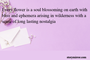Every flower is a soul blossoming on earth with bliss and ephemera arising in wilderness with a sense of long lasting nostalgia