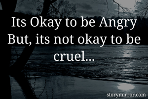 Its Okay to be Angry
But, its not okay to be cruel...