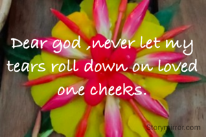 Dear god ,never let my tears roll down on loved one cheeks.