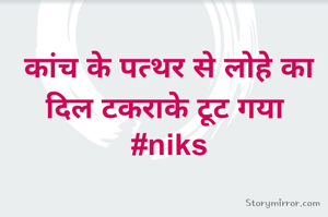 कांच के पत्थर से लोहे का दिल टकराके टूट गया 
#niks
