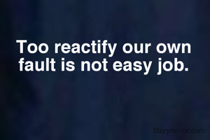 Too reactify our own fault is not easy job.