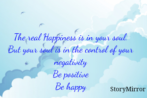 The real Happiness is in your soul.
But your soul is in the control of your negativity
Be positive
Be happy