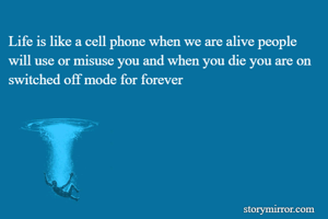 Life is like a cell phone when we are alive people will use or misuse you and when you die you are on switched off mode for forever