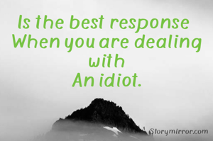 Is the best response 
When you are dealing with
An idiot.