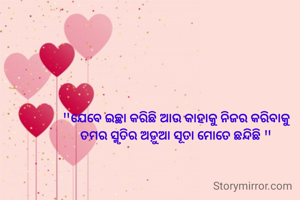 "ଯେବେ ଇଚ୍ଛା କରିଛି ଆଉ କାହାକୁ ନିଜର କରିବାକୁ
ତମର ସ୍ମୃତିର ଅଡ଼ୁଆ ସୂତା ମୋତେ ଛନ୍ଦିଛି "