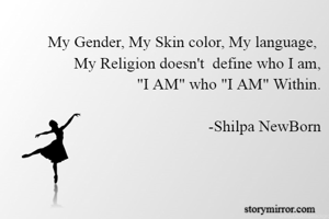 My Gender, My Skin color, My language, 
My Religion doesn't  define who I am,
"I AM" who "I AM" Within.

                                            -Shilpa NewBorn