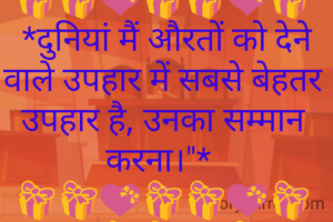 🎁🎁💝🎁🎁💝🎁
 *दुनियां मैं औरतों को देने वाले उपहार में सबसे बेहतर उपहार है, उनका सम्मान करना।"* 
🎁🎁💝🎁🎁💝🎁
💝🎁🎁💝🎁