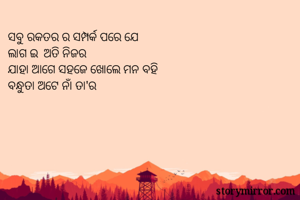 ସବୁ ରକତର ର ସମ୍ପର୍କ ପରେ ଯେ
ଲାଗ ଇ  ଅତି ନିଜର 
ଯାହା ଆଗେ ସହଜେ ଖୋଲେ ମନ ବହି
ବନ୍ଧୁତା ଅଟେ ନାଁ ତା'ର 