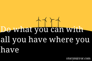 Do what you can with all you have where you have