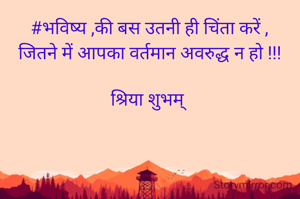 #भविष्य ,की बस उतनी ही चिंता करें ,
जितने में आपका वर्तमान अवरुद्ध न हो !!!

श्रिया शुभम् 