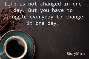 Life is not changed in one day. But you have to struggle everyday to change it one day.