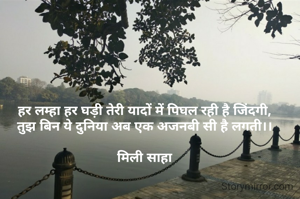 हर लम्हा हर घड़ी तेरी यादों में पिघल रही है जिंदगी,
तुझ बिन ये दुनिया अब एक अजनबी सी है लगती।।

मिली साहा