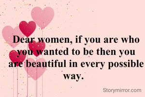 Dear women, if you are who you wanted to be then you are beautiful in every possible way.  