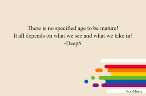 There is no specified age to be mature!
It all depends on what we see and what we take in!
-DeepS