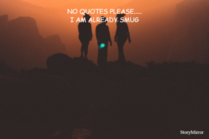 NO QUOTES PLEASE.....
I AM ALREADY SMUG