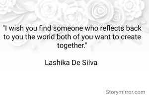 "I wish you find someone who reflects back to you the world both of you want to create together."

Lashika De Silva 