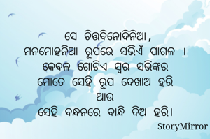 
 ସେ ଚିତ୍ତବିନୋଦିନିଆ,
ମନମୋହନିଆ ରୂପରେ ସଭିଏଁ ପାଗଳ ।
କେବଳ ଗୋଟିଏ ସ୍ଵର ସଭିଙ୍କର
ମୋତେ ସେହି ରୂପ ଦେଖାଅ ହରି
ଆଉ
ସେହି ବନ୍ଧନରେ ବାନ୍ଧି ଦିଅ ହରି।
