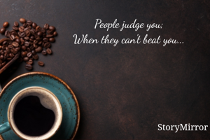 People judge you; 
When they can't beat you... 