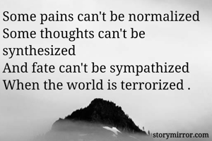 Some pains can't be normalized 
Some thoughts can't be synthesized
And fate can't be sympathized 
When the world is terrorized .