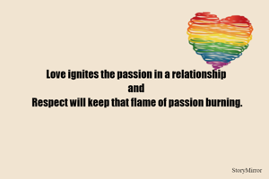Love ignites the passion in a relationship and Respect will keep that flame burning.