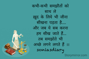 कभी-कभी समझौतों को 
साथ ले 
ख़ुद के लिये भी जीना 
सीखना पड़ता है....
और जब ये सब करना 
हम सीख जाते हैं...
तब समझोते भी 
अच्छे लगने लगते हैं ।।
soniasdiary 