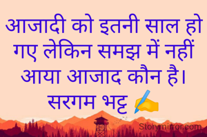 आजादी को इतनी साल हो गए लेकिन समझ में नहीं आया आजाद कौन है।
सरगम भट्ट ✍️