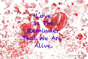 Love
 Is The 
 Reminder 
That We Are 
Alive.